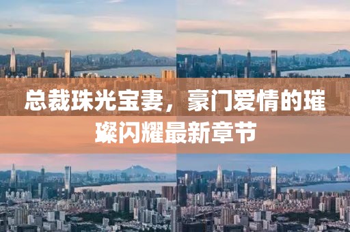 總裁珠光寶妻，豪門愛情的璀璨閃耀最新章節(jié)