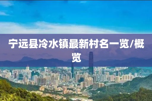 寧遠縣冷水鎮(zhèn)最新村名一覽/概覽