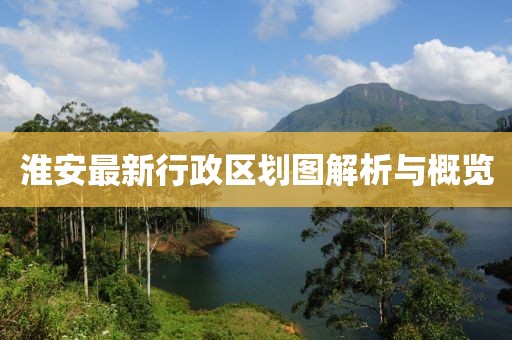 淮安最新行政區(qū)劃圖解析與概覽