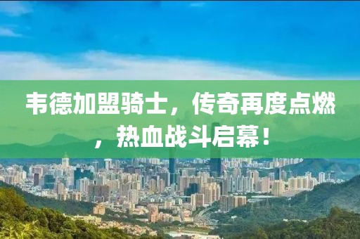 韋德加盟騎士，傳奇再度點燃，熱血戰(zhàn)斗啟幕！
