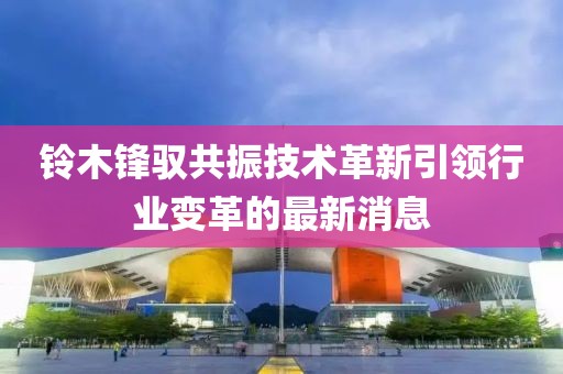 鈴木鋒馭共振技術(shù)革新引領(lǐng)行業(yè)變革的最新消息