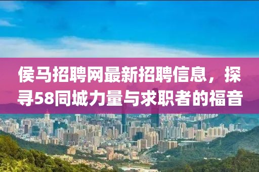 侯馬招聘網(wǎng)最新招聘信息，探尋58同城力量與求職者的福音