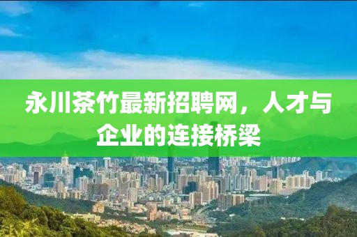 永川茶竹最新招聘網，人才與企業(yè)的連接橋梁