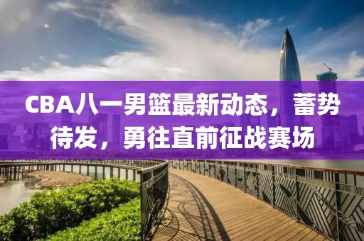 CBA八一男籃最新動態(tài)，蓄勢待發(fā)，勇往直前征戰(zhàn)賽場