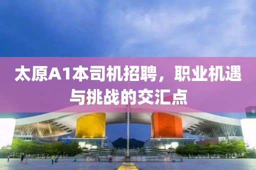 太原A1本司機招聘，職業(yè)機遇與挑戰(zhàn)的交匯點