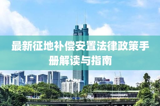 最新征地補(bǔ)償安置法律政策手冊(cè)解讀與指南