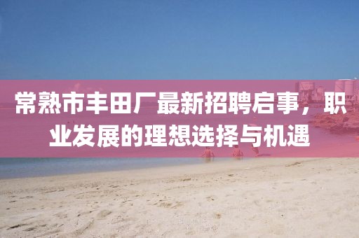 常熟市豐田廠最新招聘啟事，職業(yè)發(fā)展的理想選擇與機(jī)遇