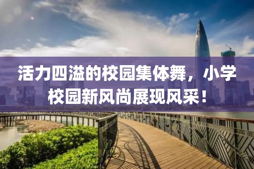 活力四溢的校園集體舞，小學(xué)校園新風(fēng)尚展現(xiàn)風(fēng)采！