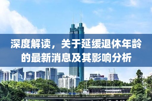 深度解讀，關(guān)于延緩退休年齡的最新消息及其影響分析