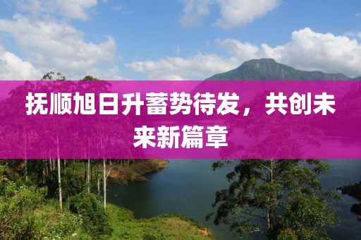撫順旭日升蓄勢待發(fā)，共創(chuàng)未來新篇章