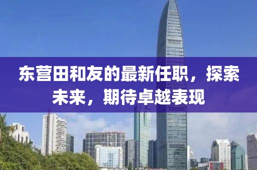 東營田和友的最新任職，探索未來，期待卓越表現(xiàn)