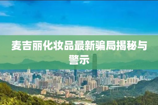 麥吉麗化妝品最新騙局揭秘與警示