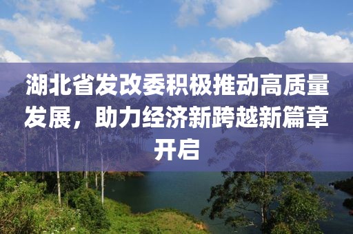 湖北省發(fā)改委積極推動(dòng)高質(zhì)量發(fā)展，助力經(jīng)濟(jì)新跨越新篇章開啟