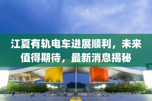江夏有軌電車進(jìn)展順利，未來(lái)值得期待，最新消息揭秘