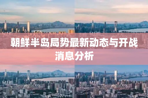 朝鮮半島局勢(shì)最新動(dòng)態(tài)與開(kāi)戰(zhàn)消息分析