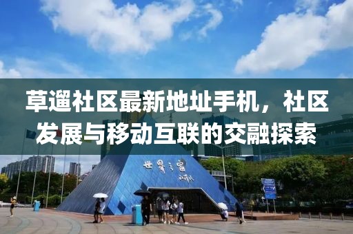 草遛社區(qū)最新地址手機(jī)，社區(qū)發(fā)展與移動(dòng)互聯(lián)的交融探索