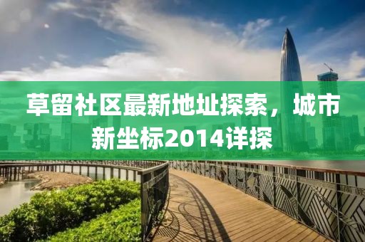 草留社區(qū)最新地址探索，城市新坐標(biāo)2014詳探