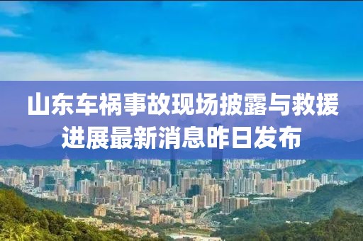 山東車禍?zhǔn)鹿尸F(xiàn)場披露與救援進(jìn)展最新消息昨日發(fā)布