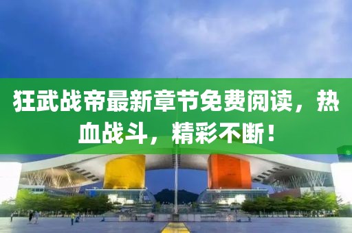狂武戰(zhàn)帝最新章節(jié)免費(fèi)閱讀，熱血戰(zhàn)斗，精彩不斷！