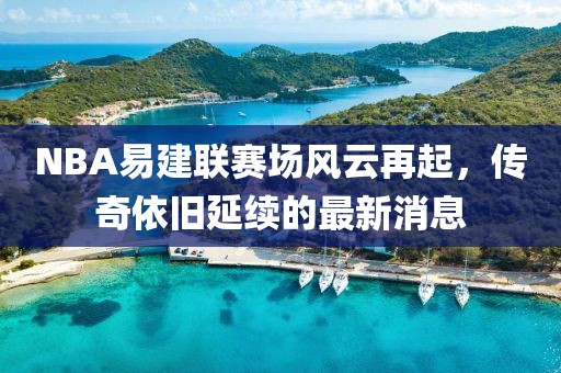 NBA易建聯(lián)賽場(chǎng)風(fēng)云再起，傳奇依舊延續(xù)的最新消息