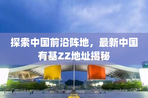 探索中國(guó)前沿陣地，最新中國(guó)有基ZZ地址揭秘