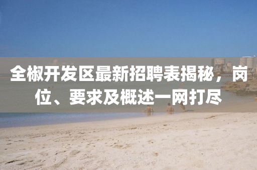 全椒開(kāi)發(fā)區(qū)最新招聘表揭秘，崗位、要求及概述一網(wǎng)打盡