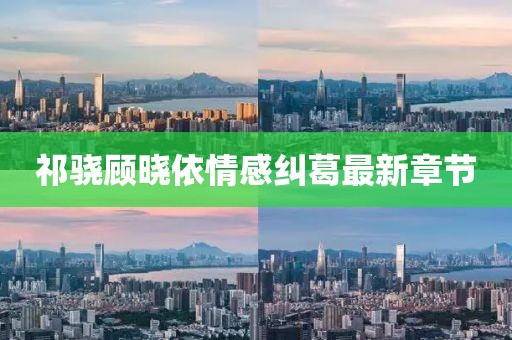 祁驍顧曉依情感糾葛最新章節(jié)