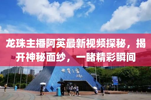 龍珠主播阿英最新視頻探秘，揭開神秘面紗，一睹精彩瞬間