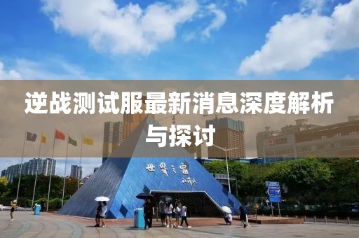 逆戰(zhàn)測(cè)試服最新消息深度解析與探討