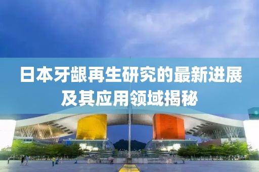 日本牙齦再生研究的最新進展及其應用領域揭秘