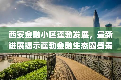 西安金融小區(qū)蓬勃發(fā)展，最新進展揭示蓬勃金融生態(tài)圈盛景