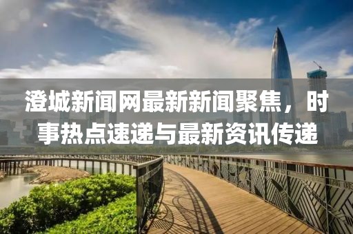 澄城新聞網最新新聞聚焦，時事熱點速遞與最新資訊傳遞
