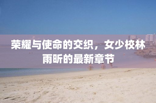 榮耀與使命的交織，女少校林雨昕的最新章節(jié)