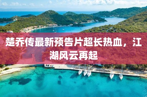 楚喬傳最新預告片超長熱血，江湖風云再起