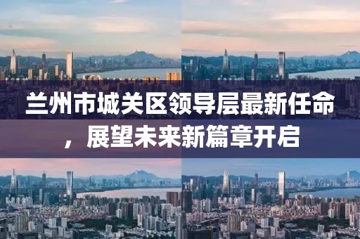 蘭州市城關(guān)區(qū)領(lǐng)導(dǎo)層最新任命，展望未來新篇章開啟