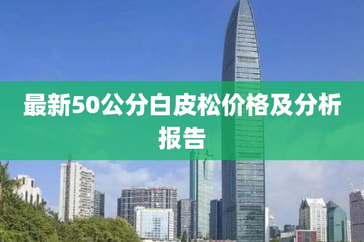 最新50公分白皮松價(jià)格及分析報(bào)告