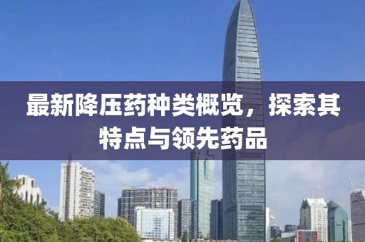 最新降壓藥種類概覽，探索其特點(diǎn)與領(lǐng)先藥品