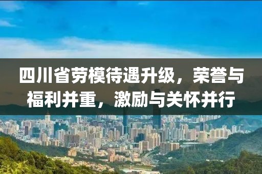 四川省勞模待遇升級，榮譽與福利并重，激勵與關懷并行