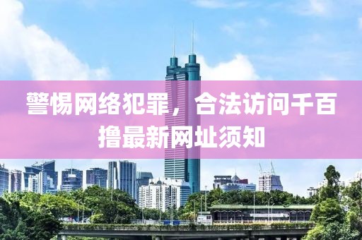 警惕網(wǎng)絡(luò)犯罪，合法訪問千百擼最新網(wǎng)址須知
