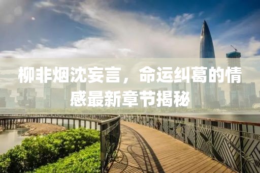 柳非煙沈妄言，命運(yùn)糾葛的情感最新章節(jié)揭秘