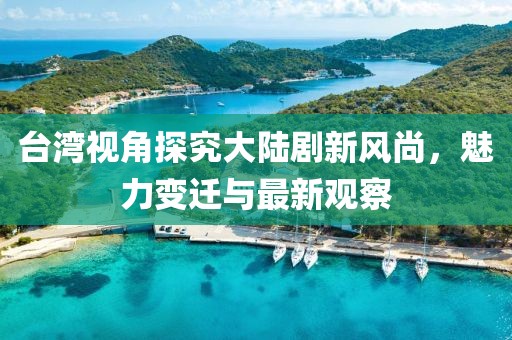 臺灣視角探究大陸劇新風(fēng)尚，魅力變遷與最新觀察