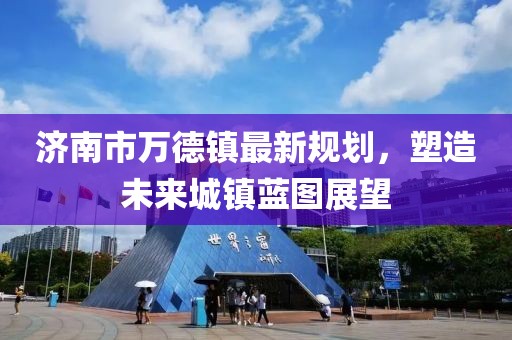 濟(jì)南市萬(wàn)德鎮(zhèn)最新規(guī)劃，塑造未來(lái)城鎮(zhèn)藍(lán)圖展望