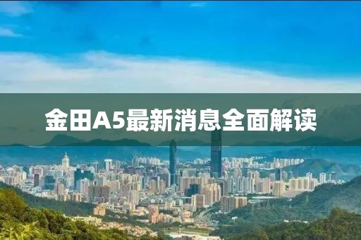 金田A5最新消息全面解讀