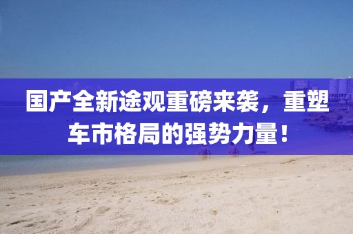 國產(chǎn)全新途觀重磅來襲，重塑車市格局的強勢力量！