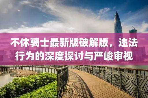 不休騎士最新版破解版，違法行為的深度探討與嚴(yán)峻審視