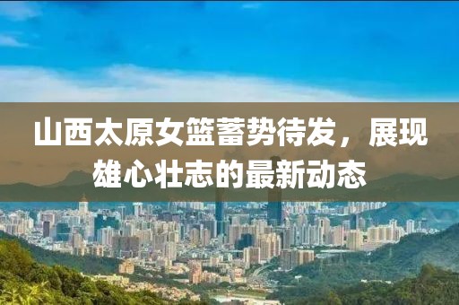 山西太原女籃蓄勢待發(fā)，展現(xiàn)雄心壯志的最新動態(tài)