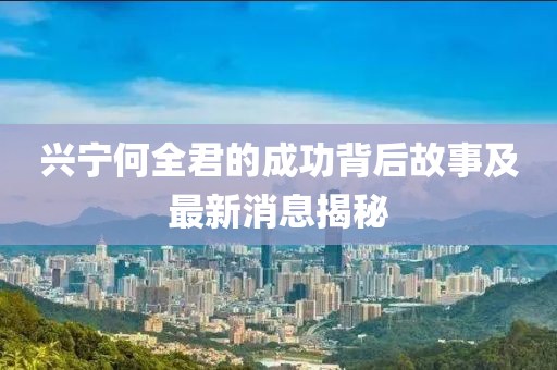 興寧何全君的成功背后故事及最新消息揭秘