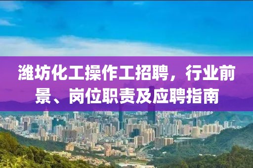 濰坊化工操作工招聘，行業(yè)前景、崗位職責(zé)及應(yīng)聘指南