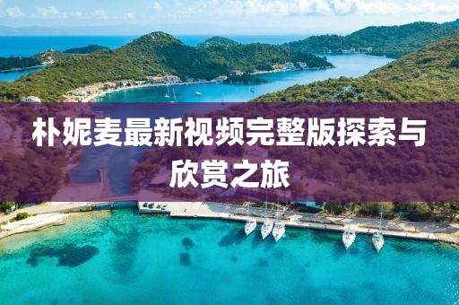 樸妮麥最新視頻完整版探索與欣賞之旅