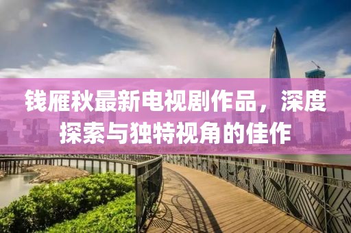 錢雁秋最新電視劇作品，深度探索與獨(dú)特視角的佳作
